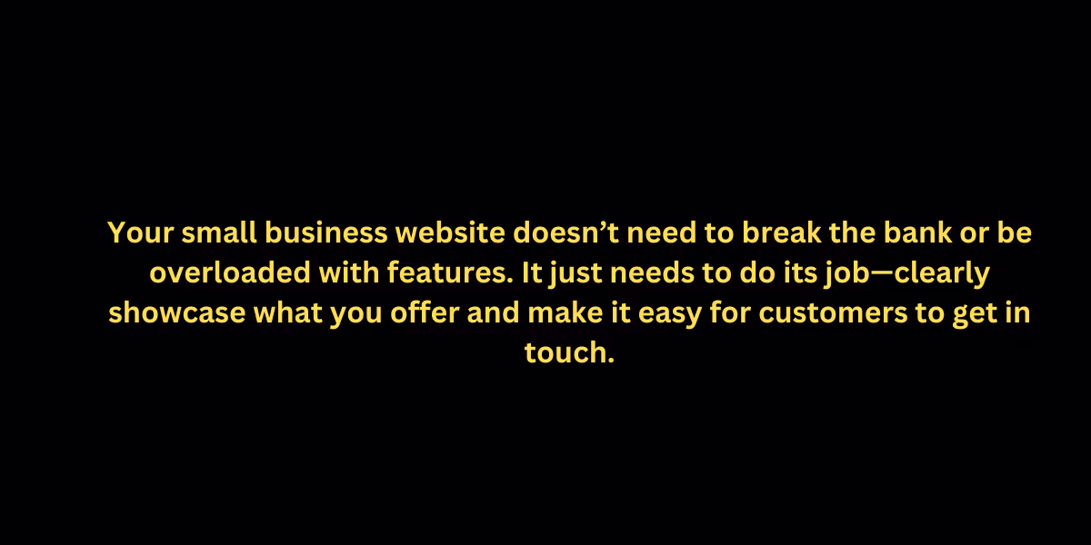 An image quote saying Your small business website doesn’t need to break the bank or be overloaded with features. It just needs to do its job: clearly showcase what you offer and make it easy for customers to get in touch.